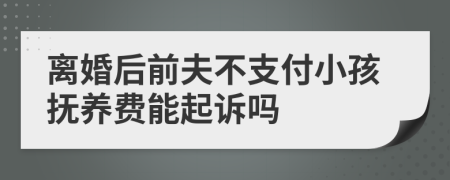 离婚后前夫不支付小孩抚养费能起诉吗