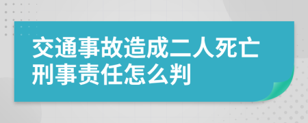 交通事故造成二人死亡刑事责任怎么判