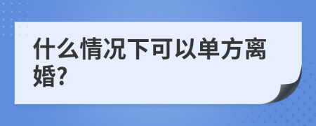 什么情况下可以单方离婚?