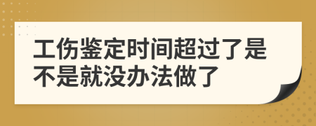 工伤鉴定时间超过了是不是就没办法做了