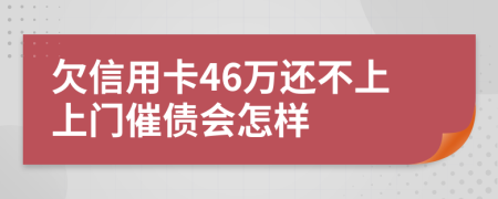 欠信用卡46万还不上上门催债会怎样