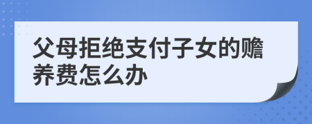 父母拒绝支付子女的赡养费怎么办