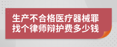 生产不合格医疗器械罪找个律师辩护费多少钱