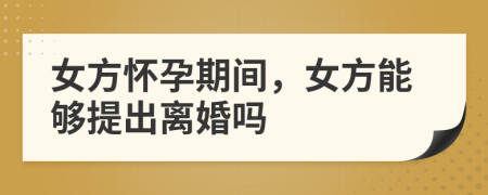 女方怀孕期间，女方能够提出离婚吗