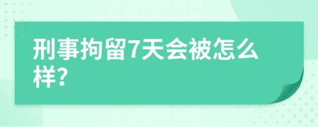 刑事拘留7天会被怎么样？