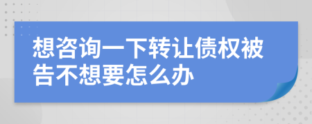 想咨询一下转让债权被告不想要怎么办