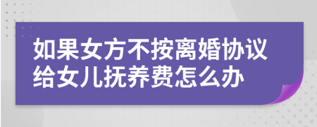 如果女方不按离婚协议给女儿抚养费怎么办