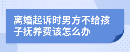 离婚起诉时男方不给孩子抚养费该怎么办