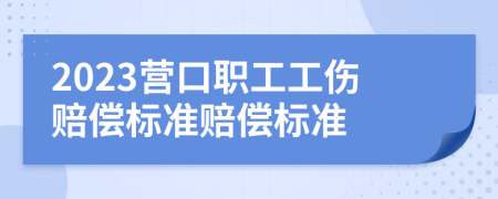 2023营口职工工伤赔偿标准赔偿标准