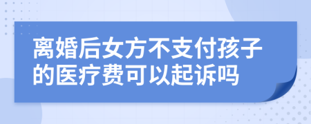 离婚后女方不支付孩子的医疗费可以起诉吗