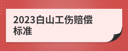 2023白山工伤赔偿标准