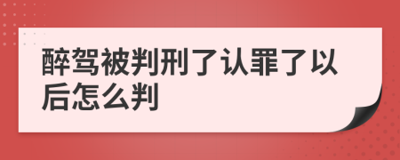 醉驾被判刑了认罪了以后怎么判