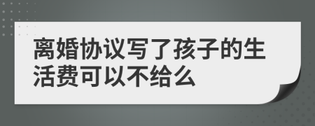 离婚协议写了孩子的生活费可以不给么