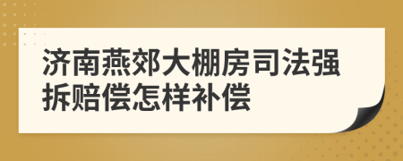 济南燕郊大棚房司法强拆赔偿怎样补偿