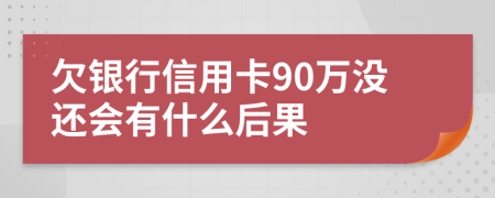 欠银行信用卡90万没还会有什么后果