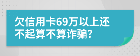 欠信用卡69万以上还不起算不算诈骗？