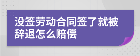 没签劳动合同签了就被辞退怎么赔偿