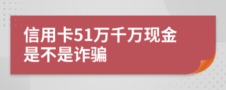 信用卡51万千万现金是不是诈骗