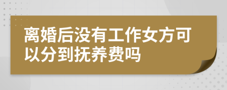 离婚后没有工作女方可以分到抚养费吗