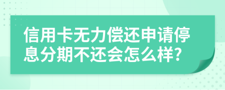 信用卡无力偿还申请停息分期不还会怎么样?