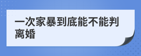 一次家暴到底能不能判离婚