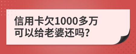 信用卡欠1000多万可以给老婆还吗？