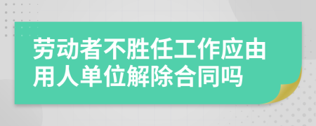 劳动者不胜任工作应由用人单位解除合同吗