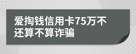 爱掏钱信用卡75万不还算不算诈骗