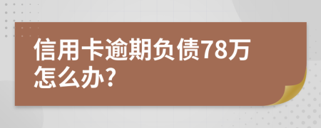 信用卡逾期负债78万怎么办?