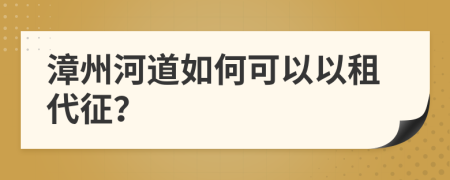 漳州河道如何可以以租代征？
