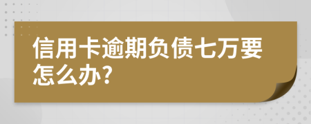 信用卡逾期负债七万要怎么办?