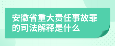 安徽省重大责任事故罪的司法解释是什么