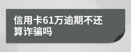 信用卡61万逾期不还算诈骗吗