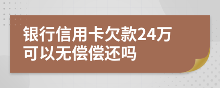 银行信用卡欠款24万可以无偿偿还吗