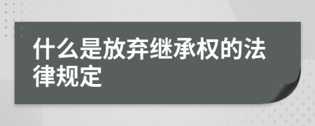 什么是放弃继承权的法律规定