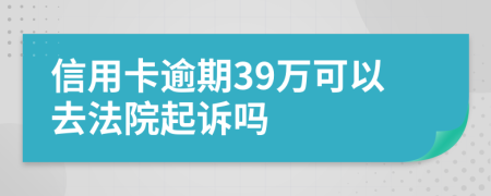 信用卡逾期39万可以去法院起诉吗