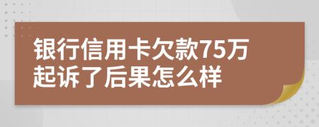 银行信用卡欠款75万起诉了后果怎么样