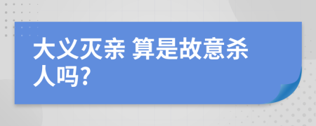  大义灭亲 算是故意杀人吗?