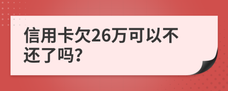 信用卡欠26万可以不还了吗？