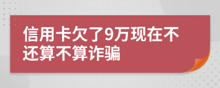 信用卡欠了9万现在不还算不算诈骗