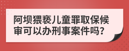 阿坝猥亵儿童罪取保候审可以办刑事案件吗？