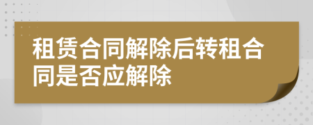 租赁合同解除后转租合同是否应解除