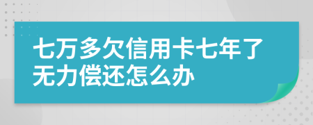 七万多欠信用卡七年了无力偿还怎么办