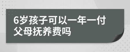 6岁孩子可以一年一付父母抚养费吗