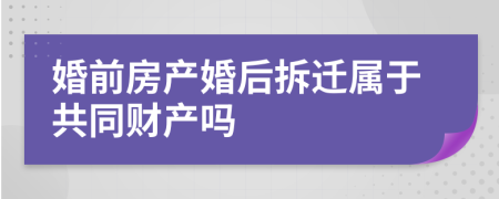 婚前房产婚后拆迁属于共同财产吗