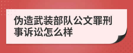 伪造武装部队公文罪刑事诉讼怎么样