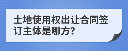 土地使用权出让合同签订主体是哪方？