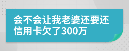 会不会让我老婆还要还信用卡欠了300万