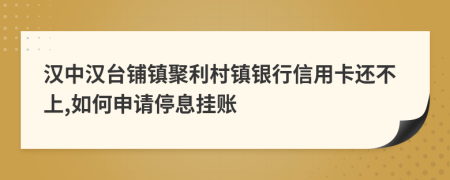 汉中汉台铺镇聚利村镇银行信用卡还不上,如何申请停息挂账