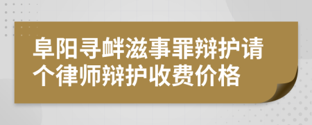 阜阳寻衅滋事罪辩护请个律师辩护收费价格